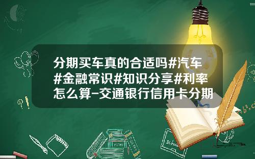 分期买车真的合适吗#汽车#金融常识#知识分享#利率怎么算-交通银行信用卡分期付款利息多少