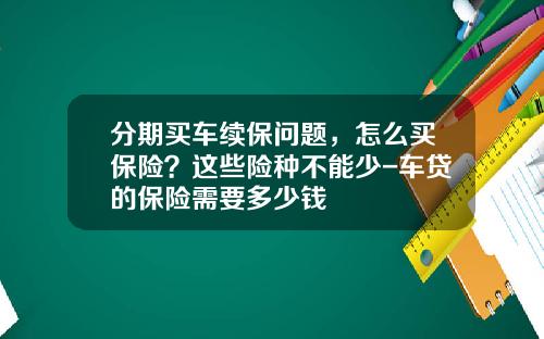 分期买车续保问题，怎么买保险？这些险种不能少-车贷的保险需要多少钱