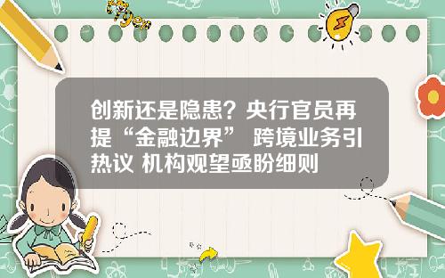 创新还是隐患？央行官员再提“金融边界” 跨境业务引热议 机构观望亟盼细则