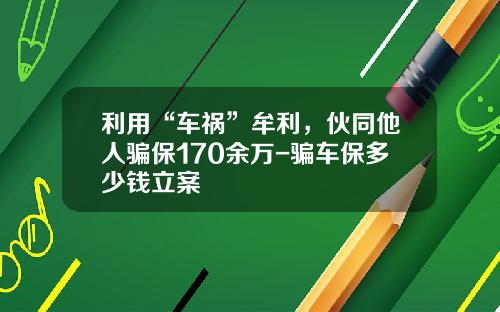 利用“车祸”牟利，伙同他人骗保170余万-骗车保多少钱立案