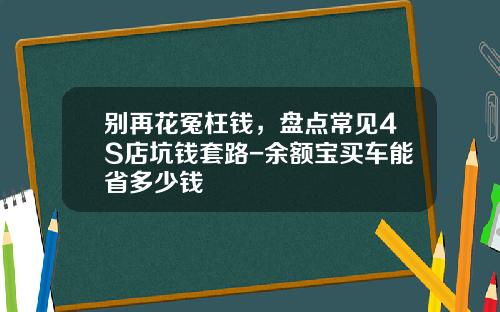 别再花冤枉钱，盘点常见4S店坑钱套路-余额宝买车能省多少钱
