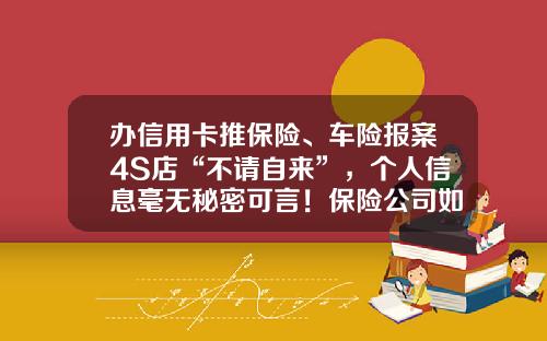 办信用卡推保险、车险报案4S店“不请自来”，个人信息毫无秘密可言！保险公司如何杜绝信息泄露？-保险公司业务员的秘密