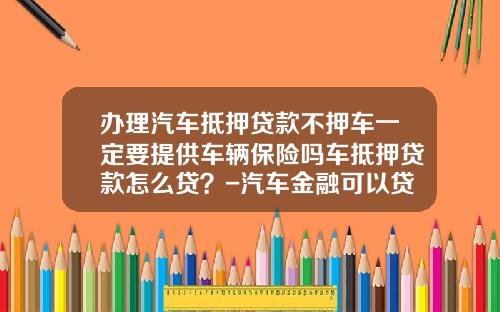 办理汽车抵押贷款不押车一定要提供车辆保险吗车抵押贷款怎么贷？-汽车金融可以贷多少年