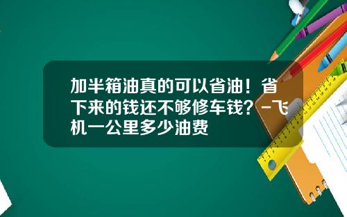 加半箱油真的可以省油！省下来的钱还不够修车钱？-飞机一公里多少油费