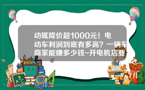 动辄降价超1000元！电动车利润到底有多高？一辆车商家能赚多少钱-开电机店要多少利润【新闻】.