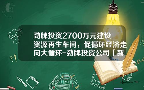 劲牌投资2700万元建设资源再生车间，促循环经济走向大循环-劲牌投资公司【新闻】.