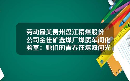 劳动最美贵州盘江精煤股份公司金佳矿选煤厂煤质车间化验室：她们的青春在煤海闪光-盘江精煤公司【新闻】.