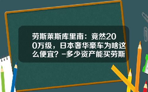 劳斯莱斯库里南：竟然200万级，日本奢华豪车为啥这么便宜？-多少资产能买劳斯莱斯【新闻】.