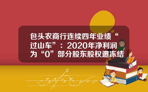 包头农商行连续四年业绩“过山车”：2020年净利润为“0”部分股东股权遭冻结-北京银信长远科技有限公司怎么样【新闻】.