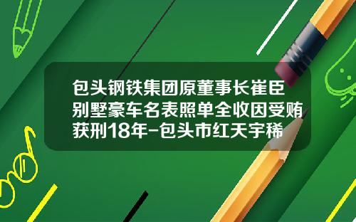包头钢铁集团原董事长崔臣别墅豪车名表照单全收因受贿获刑18年-包头市红天宇稀土磁材有限公司【新闻】.