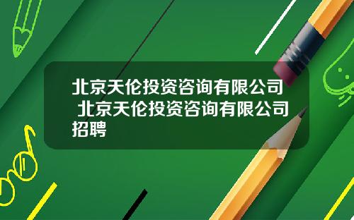 北京天伦投资咨询有限公司 北京天伦投资咨询有限公司招聘