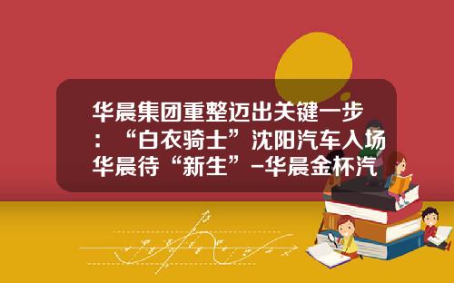 华晨集团重整迈出关键一步：“白衣骑士”沈阳汽车入场华晨待“新生”-华晨金杯汽车有限公司亏损吗