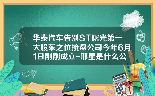 华泰汽车告别ST曙光第一大股东之位接盘公司今年6月1日刚刚成立-邢星是什么公司的董事