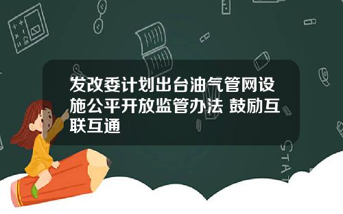 发改委计划出台油气管网设施公平开放监管办法 鼓励互联互通