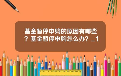基金暂停申购的原因有哪些？基金暂停申购怎么办？_1