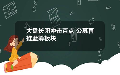 大盘长阳冲击百点 公募再推蓝筹板块