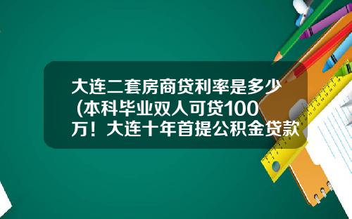 大连二套房商贷利率是多少 (本科毕业双人可贷100万！大连十年首提公积金贷款额度)