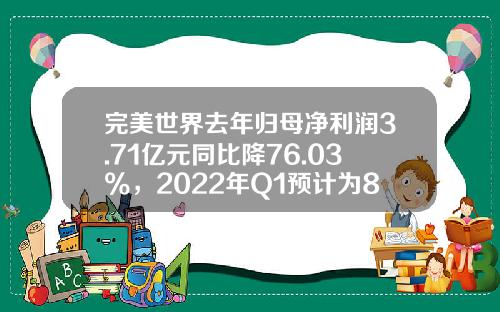 完美世界去年归母净利润3.71亿元同比降76.03%，2022年Q1预计为8.3-8.5亿元同比增79%-83%_1