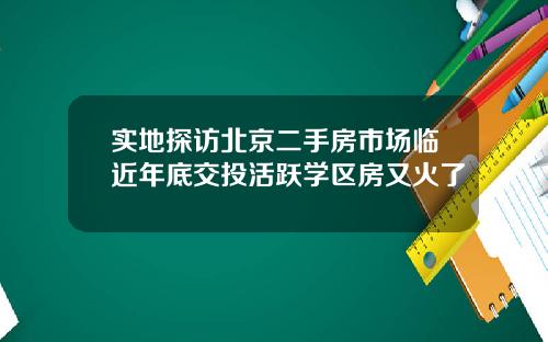 实地探访北京二手房市场临近年底交投活跃学区房又火了
