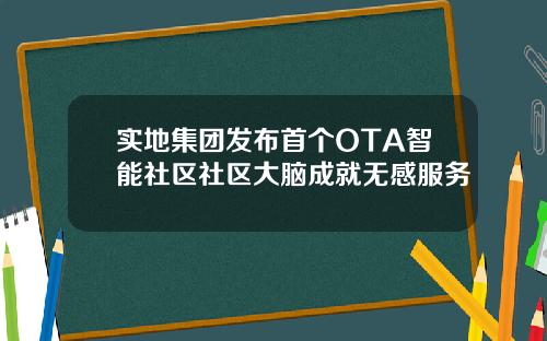 实地集团发布首个OTA智能社区社区大脑成就无感服务