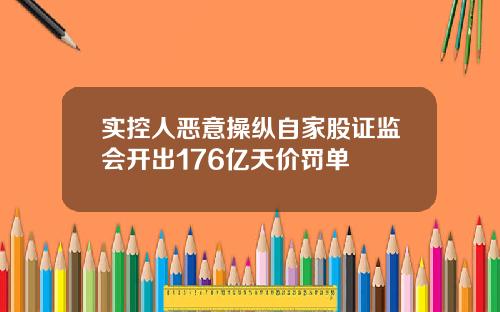 实控人恶意操纵自家股证监会开出176亿天价罚单