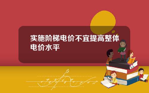 实施阶梯电价不宜提高整体电价水平