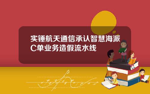 实锤航天通信承认智慧海派C单业务造假流水线