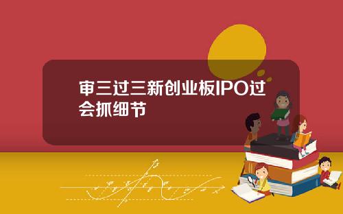 审三过三新创业板IPO过会抓细节