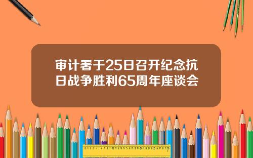 审计署于25日召开纪念抗日战争胜利65周年座谈会