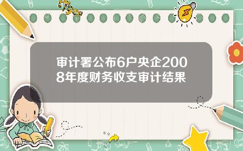 审计署公布6户央企2008年度财务收支审计结果