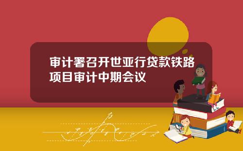 审计署召开世亚行贷款铁路项目审计中期会议