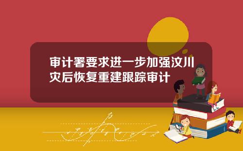 审计署要求进一步加强汶川灾后恢复重建跟踪审计