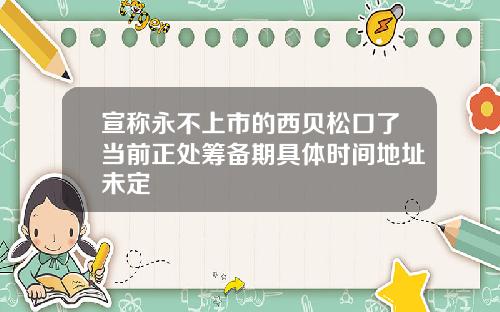 宣称永不上市的西贝松口了当前正处筹备期具体时间地址未定