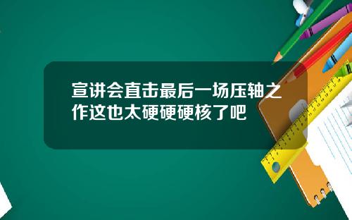 宣讲会直击最后一场压轴之作这也太硬硬硬核了吧