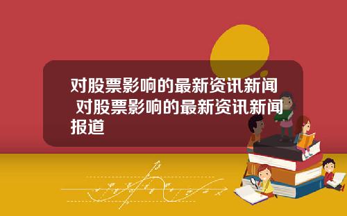 对股票影响的最新资讯新闻 对股票影响的最新资讯新闻报道