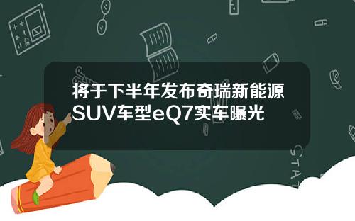 将于下半年发布奇瑞新能源SUV车型eQ7实车曝光