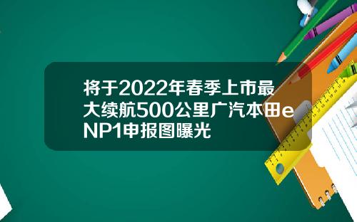 将于2022年春季上市最大续航500公里广汽本田eNP1申报图曝光