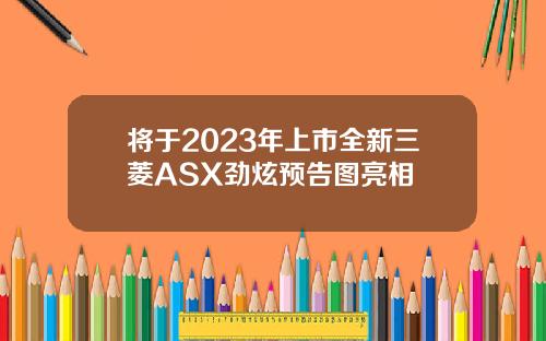 将于2023年上市全新三菱ASX劲炫预告图亮相