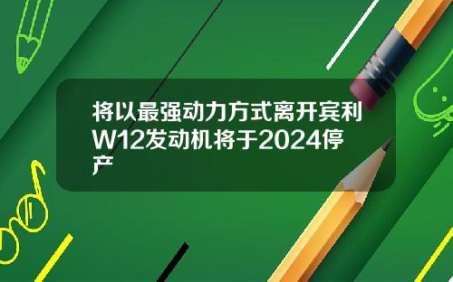 将以最强动力方式离开宾利W12发动机将于2024停产