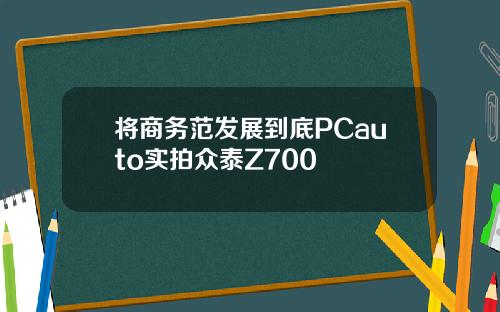 将商务范发展到底PCauto实拍众泰Z700
