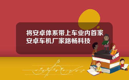 将安卓体系带上车业内首家安卓车机厂家路畅科技