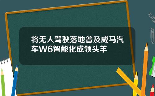 将无人驾驶落地普及威马汽车W6智能化成领头羊