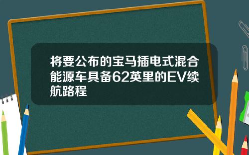 将要公布的宝马插电式混合能源车具备62英里的EV续航路程