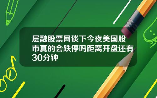 层融股票网谈下今夜美国股市真的会跌停吗距离开盘还有30分钟