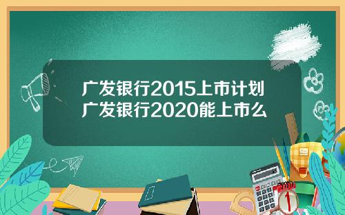 广发银行2015上市计划广发银行2020能上市么