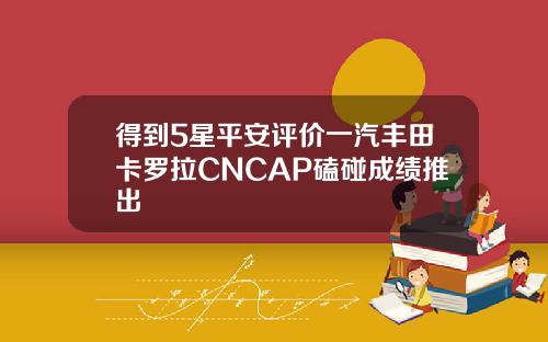得到5星平安评价一汽丰田卡罗拉CNCAP磕碰成绩推出