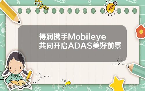 得润携手Mobileye共同开启ADAS美好前景