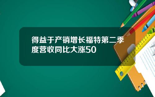 得益于产销增长福特第二季度营收同比大涨50