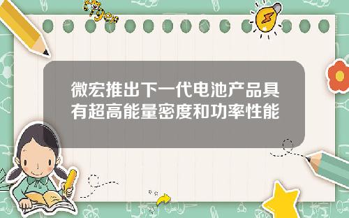 微宏推出下一代电池产品具有超高能量密度和功率性能