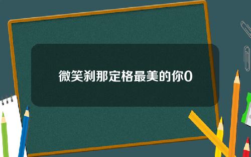 微笑刹那定格最美的你0